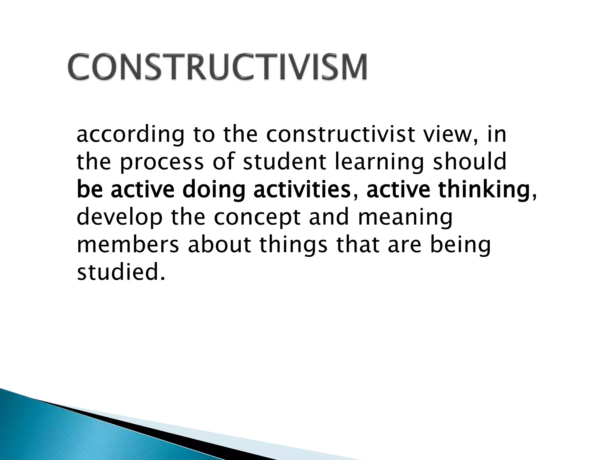 according to the constructivist view, in 
the process of student learning should 
be active doing activities, active thinking, 
develop the concept and meaning 
members about things that are being 
studied. 
 