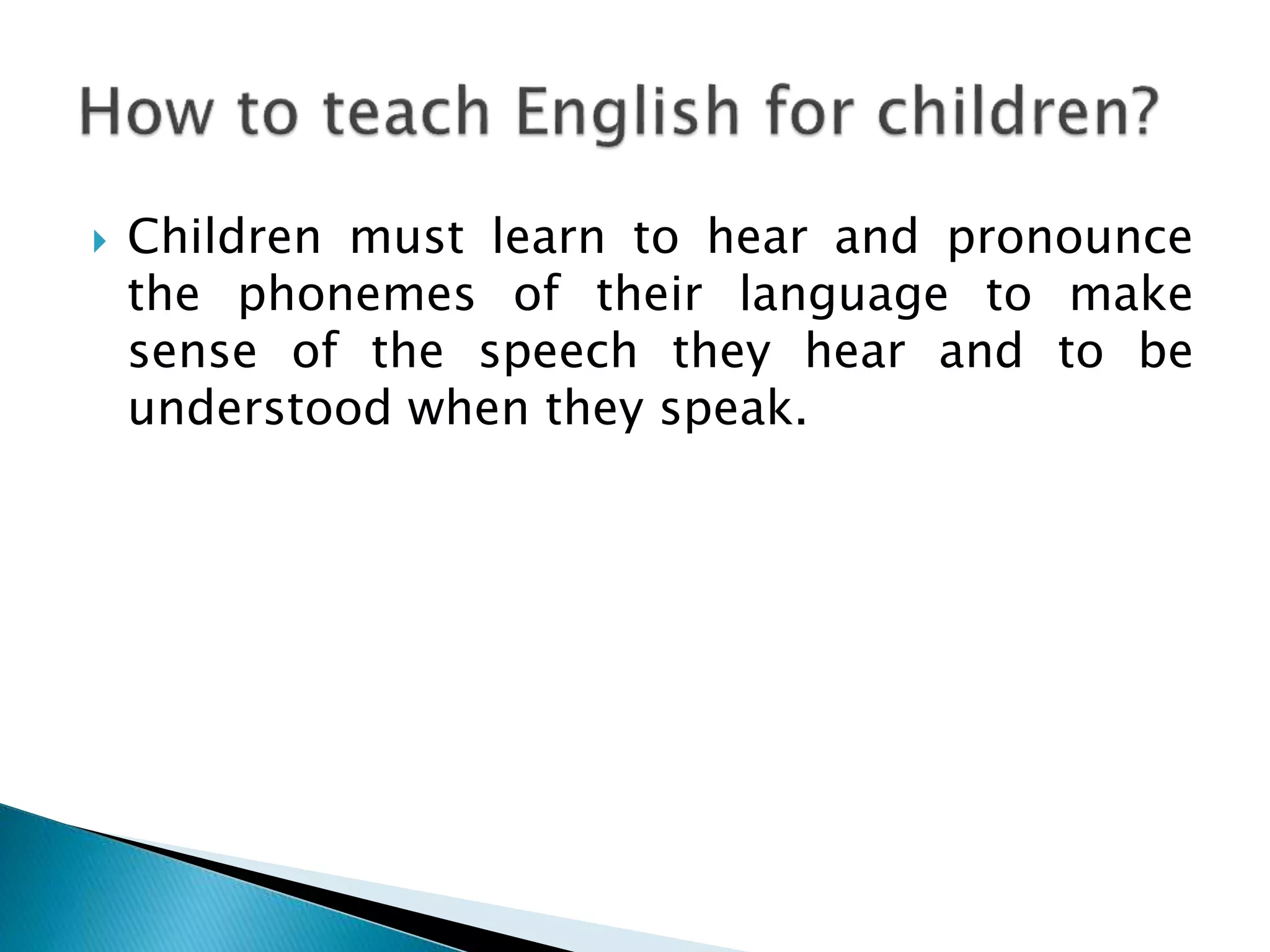  Children must learn to hear and pronounce 
the phonemes of their language to make 
sense of the speech they hear and to be 
understood when they speak. 
 