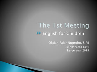 English for Children 
Oktian Fajar Nugroho, S.Pd 
STKIP Panca Sakti 
Tangerang, 2014 
 