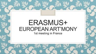 ERASMUS+
EUROPEAN ART’MONY
1st meeting in France
 