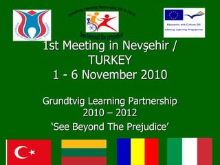 1st Meeting in Nevşehir /
         TURKEY
  1 - 6 November 2010

Grundtvig Learning Partnership
         2010 – 2012
  ‘See Beyond The Prejudice’
 