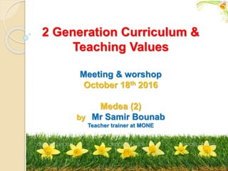 2 Generation Curriculum &
Teaching Values
Meeting & worshop
October 18th 2016
Medea (2)
by Mr Samir Bounab
Teacher trainer at MONE
 