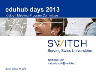 eduhub days 2013
Kick-off Meeting Program Committee
Nathalie Roth
nathalie.roth@switch.ch
Zurich, October 17, 2012
 