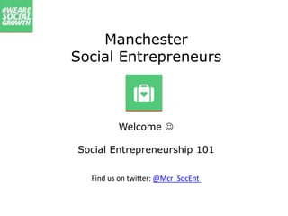 Manchester
Social Entrepreneurs
Welcome 
Find us on twitter: @Mcr_SocEnt
Social Entrepreneurship 101
 