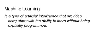 Machine Learning
Is a type of artificial intelligence that provides
computers with the ability to learn without being
explicitly programmed.
 