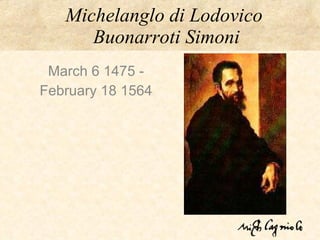 Michelanglo di Lodovico  Buonarroti Simoni March 6 1475 - February 18 1564 