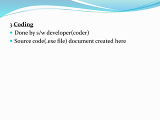 3.Coding
 Done by s/w developer(coder)
 Source code(.exe file) document created here
 