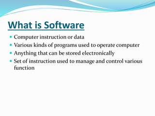 What is Software
 Computer instruction or data
 Various kinds of programs used to operate computer
 Anything that can be stored electronically
 Set of instruction used to manage and control various
function
 