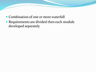  Combination of one or more waterfall
 Requirements are divided then each module
developed separately
 