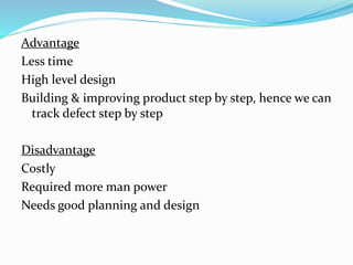 Advantage
Less time
High level design
Building & improving product step by step, hence we can
track defect step by step
Disadvantage
Costly
Required more man power
Needs good planning and design
 
