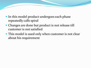  In this model product undergoes each phase
repeatedly calls spiral
 Changes are done but product is not release till
customer is not satisfied
 This model is used only when customer is not clear
about his requirement
 