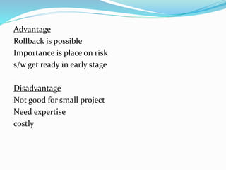 Advantage
Rollback is possible
Importance is place on risk
s/w get ready in early stage
Disadvantage
Not good for small project
Need expertise
costly
 