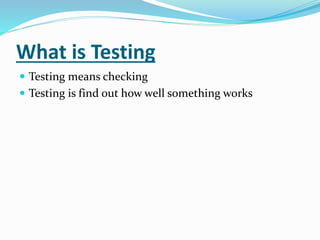 What is Testing
 Testing means checking
 Testing is find out how well something works
 