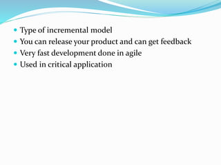  Type of incremental model
 You can release your product and can get feedback
 Very fast development done in agile
 Used in critical application
 