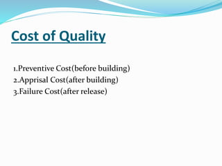 Cost of Quality
1.Preventive Cost(before building)
2.Apprisal Cost(after building)
3.Failure Cost(after release)
 