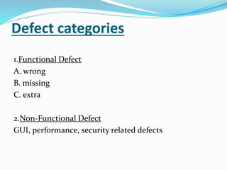Defect categories
1.Functional Defect
A. wrong
B. missing
C. extra
2.Non-Functional Defect
GUI, performance, security related defects
 