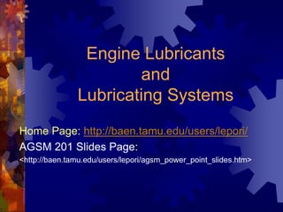 Engine Lubricants
and
Lubricating Systems
Home Page: http://baen.tamu.edu/users/lepori/
AGSM 201 Slides Page:
<http://baen.tamu.edu/users/lepori/agsm_power_point_slides.htm>
 