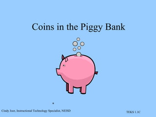 Coins in the Piggy Bank * Cindy Joor, Instructional Technology Specialist, NEISD TEKS 1.1C 