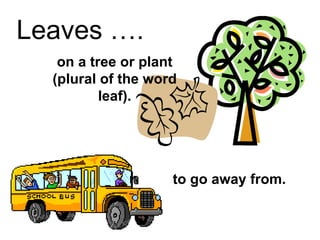 Leaves …. on a tree or plant (plural of the word leaf). to go away from. 