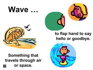 Wave … to flap hand to say hello or goodbye. Something that travels through air or space. 