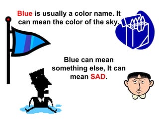 Blue  is usually a color name. It can mean the color of the sky. Blue can mean something else, It can mean  SAD . 
