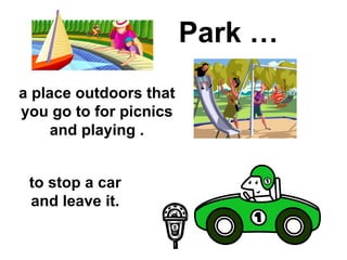 Park … a place outdoors that you go to for picnics and playing . to stop a car and leave it. 
