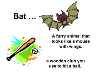 Bat … A furry animal that looks like a mouse with wings. a wooden club you use to hit a ball.  