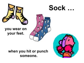 Sock … you wear on your feet. when you hit or punch  someone. 