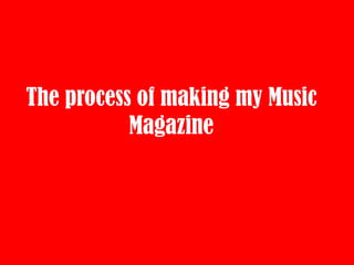 The process of making my Music
           Magazine
 