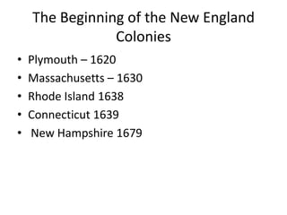 The Beginning of the New England
Colonies
• Plymouth – 1620
• Massachusetts – 1630
• Rhode Island 1638
• Connecticut 1639
• New Hampshire 1679
 