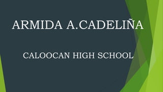 ARMIDA A.CADELIÑA
CALOOCAN HIGH SCHOOL
 