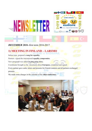 DECEMBER 2016 -first term 2016-2017
1) MEETING IN FINLAND – LARSMO
Italian team prepared a song for equality.
Partners signed the international equality compromise.
New paragraph was added in ping pong story.
Coordinator brought us the documents about Europass, completed and signed.
Every partner gave cards, letters and presents for Finnish students and all partners exchanged
presents.
We made some changes in the calendar of the video conference.
 