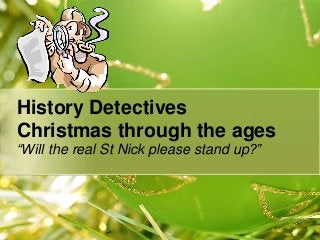 History Detectives
Christmas through the ages
“Will the real St Nick please stand up?”

 