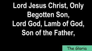Lord Jesus Christ, Only
Begotten Son,
Lord God, Lamb of God,
Son of the Father,
The Gloria
 