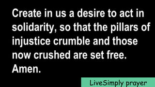 Create in us a desire to act in
solidarity, so that the pillars of
injustice crumble and those
now crushed are set free.
Amen.
LiveSimply prayer
 
