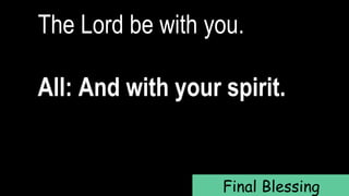 The Lord be with you.
All: And with your spirit.
Final Blessing
 
