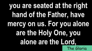 you are seated at the right
hand of the Father, have
mercy on us. For you alone
are the Holy One, you
alone are the Lord,
The Gloria
 