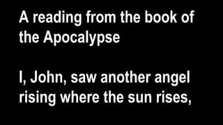 A reading from the book of
the Apocalypse
I, John, saw another angel
rising where the sun rises,
 