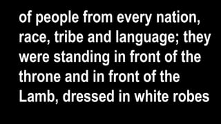 of people from every nation,
race, tribe and language; they
were standing in front of the
throne and in front of the
Lamb, dressed in white robes
 