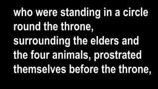 who were standing in a circle
round the throne,
surrounding the elders and
the four animals, prostrated
themselves before the throne,
 