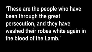 ‘These are the people who have
been through the great
persecution, and they have
washed their robes white again in
the blood of the Lamb.’
 