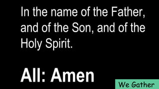 In the name of the Father,
and of the Son, and of the
Holy Spirit.
All: Amen We Gather
 