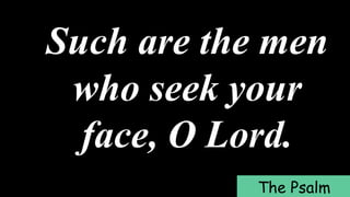 Such are the men
who seek your
face, O Lord.
The Psalm
 