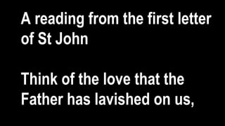 A reading from the first letter
of St John
Think of the love that the
Father has lavished on us,
 