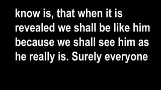know is, that when it is
revealed we shall be like him
because we shall see him as
he really is. Surely everyone
 