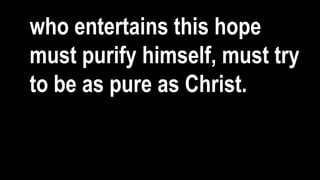 who entertains this hope
must purify himself, must try
to be as pure as Christ.
 