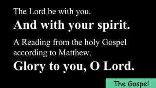 The Lord be with you.
And with your spirit.
A Reading from the holy Gospel
according to Matthew.
Glory to you, O Lord.
The Gospel
 
