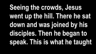 Seeing the crowds, Jesus
went up the hill. There he sat
down and was joined by his
disciples. Then he began to
speak. This is what he taught
 