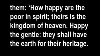 them: ‘How happy are the
poor in spirit; theirs is the
kingdom of heaven. Happy
the gentle: they shall have
the earth for their heritage.
 