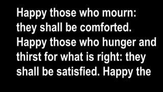 Happy those who mourn:
they shall be comforted.
Happy those who hunger and
thirst for what is right: they
shall be satisfied. Happy the
 